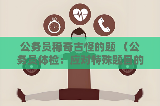 公務(wù)員稀奇古怪的題 （公務(wù)員體檢：應(yīng)對特殊題目的技巧）