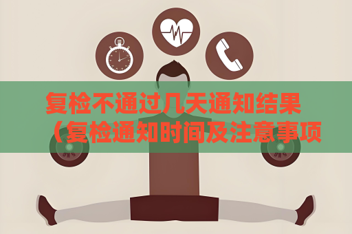 復(fù)檢不通過幾天通知結(jié)果 （復(fù)檢通知時間及注意事項）