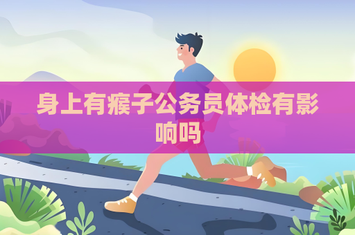 身上有瘊子公務員體檢有影響嗎