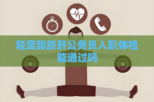輕度脂肪肝公務員入職體檢能通過嗎