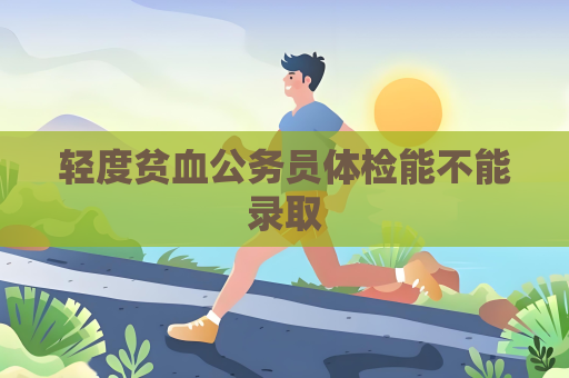輕度貧血公務員體檢能不能錄取