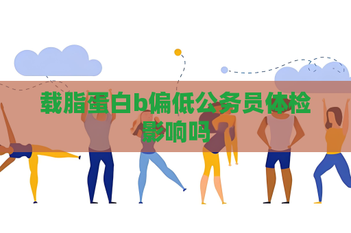 載脂蛋白b偏低公務員體檢影響嗎