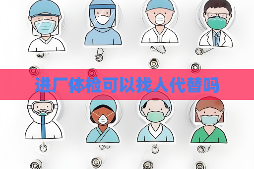 進廠體檢可以找人代替嗎
