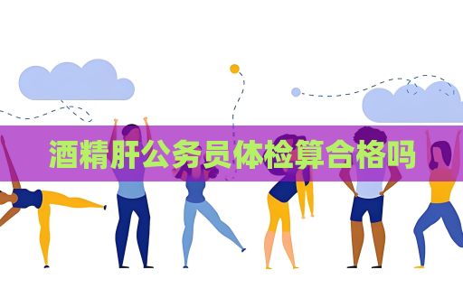 酒精肝公務員體檢算合格嗎