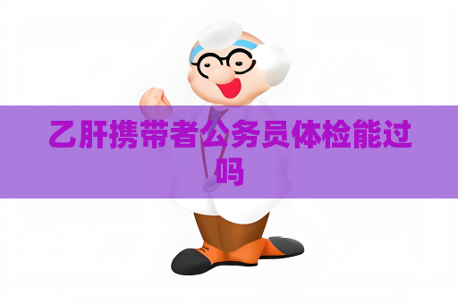 乙肝攜帶者公務員體檢能過嗎