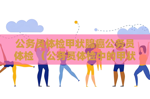 公務員體檢甲狀腺癌公務員體檢 （公務員體檢中的甲狀腺癌檢查要點）