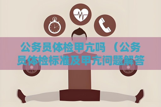 公務員體檢甲亢嗎 （公務員體檢標準及甲亢問題解答）