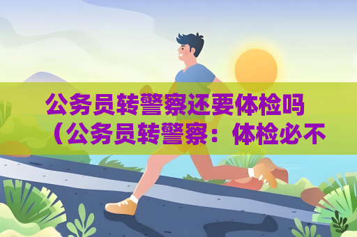 公務員轉警察還要體檢嗎 （公務員轉警察：體檢必不可少）