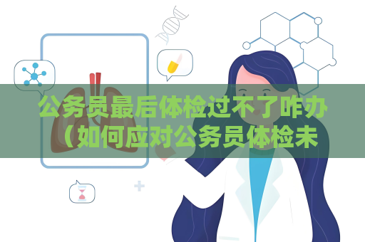 公務員最后體檢過不了咋辦 （如何應對公務員體檢未通過的情況？）