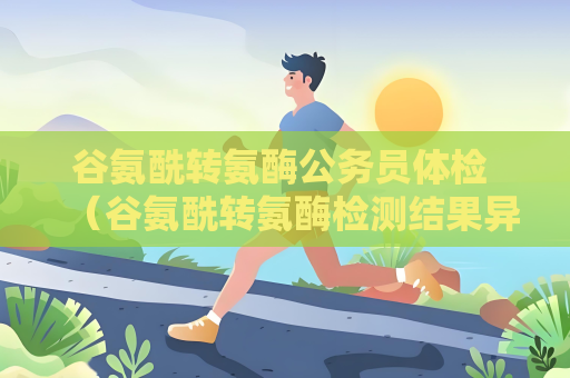 谷氨酰轉氨酶公務員體檢 （谷氨酰轉氨酶檢測結果異常時的）