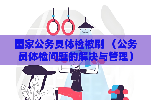 國家公務員體檢被刷 （公務員體檢問題的解決與管理）