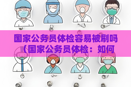 國家公務員體檢容易被刷嗎 （國家公務員體檢：如何提高通過率？）