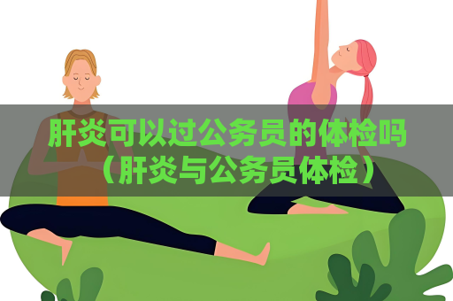 肝炎可以過(guò)公務(wù)員的體檢嗎 （肝炎與公務(wù)員體檢）