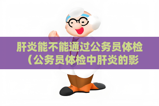 肝炎能不能通過(guò)公務(wù)員體檢 （公務(wù)員體檢中肝炎的影響和預(yù)防）