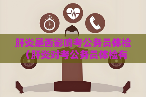 肝炎是否影響考公務(wù)員體檢 （肝炎對(duì)考公務(wù)員體檢有一定影響，需）