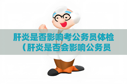 肝炎是否影響考公務(wù)員體檢 （肝炎是否會(huì)影響公務(wù)員體檢）