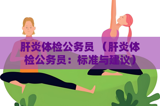 肝炎體檢公務(wù)員 （肝炎體檢公務(wù)員：標(biāo)準(zhǔn)與建議）