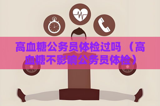 高血糖公務(wù)員體檢過(guò)嗎 （高血糖不影響公務(wù)員體檢）
