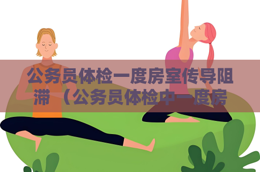 公務(wù)員體檢一度房室傳導(dǎo)阻滯 （公務(wù)員體檢中一度房室傳導(dǎo)阻滯的影）