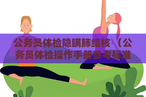 公務(wù)員體檢隱瞞肺結(jié)核 （公務(wù)員體檢操作手冊參考標(biāo)準(zhǔn)及注意事項(xiàng)）