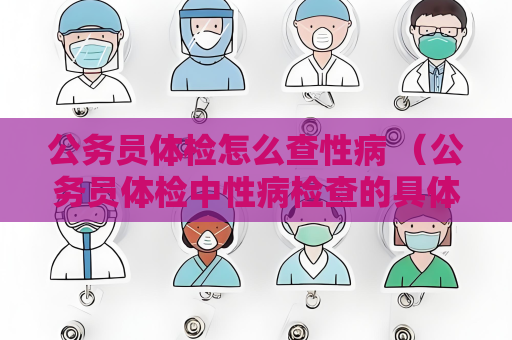 公務(wù)員體檢怎么查性病 （公務(wù)員體檢中性病檢查的具體方法和注意事項(xiàng)）