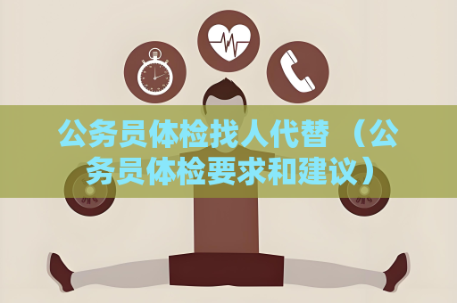 公務(wù)員體檢找人代替 （公務(wù)員體檢要求和建議）