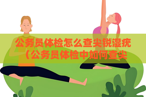 公務(wù)員體檢怎么查尖銳濕疣 （公務(wù)員體檢中如何查尖銳濕疣）