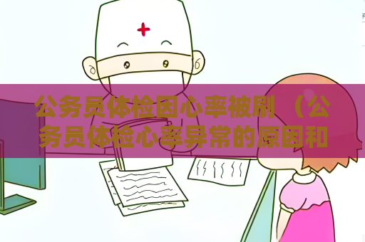 公務員體檢因心率被刷 （公務員體檢心率異常的原因和應對方法）