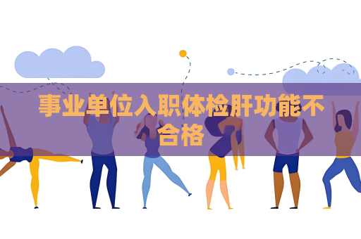 事業單位入職體檢肝功能不合格