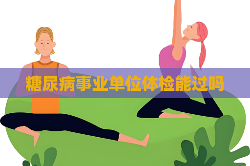 糖尿病事業單位體檢能過嗎