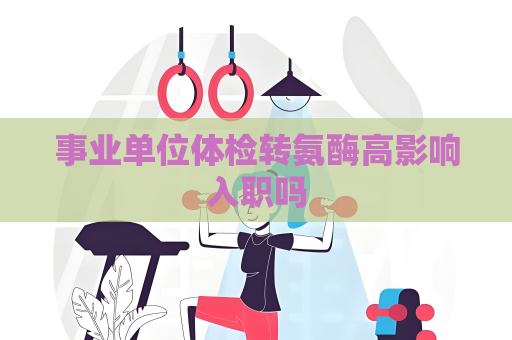事業單位體檢轉氨酶高影響入職嗎