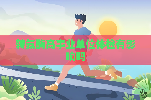 轉氨酶高事業單位體檢有影響嗎