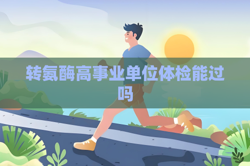 轉氨酶高事業單位體檢能過嗎
