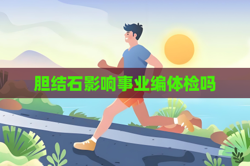 膽結石影響事業編體檢嗎