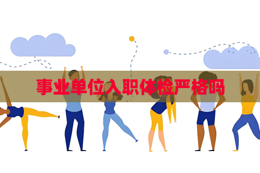 事業單位入職體檢嚴格嗎