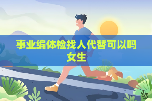 事業編體檢找人代替可以嗎女生