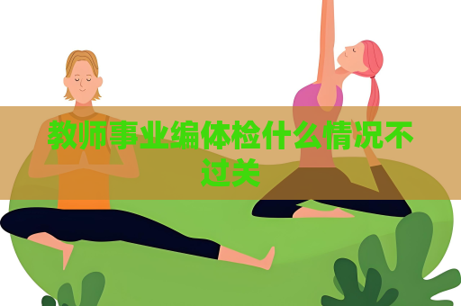 教師事業(yè)編體檢什么情況不過關(guān)
