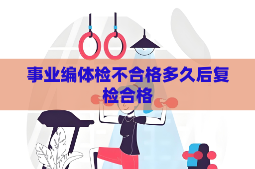 事業(yè)編體檢不合格多久后復(fù)檢合格