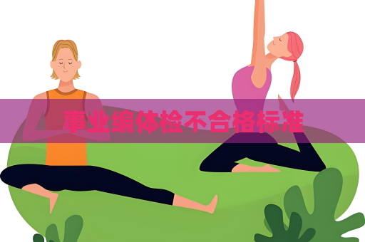 事業(yè)編體檢不合格標(biāo)準(zhǔn)