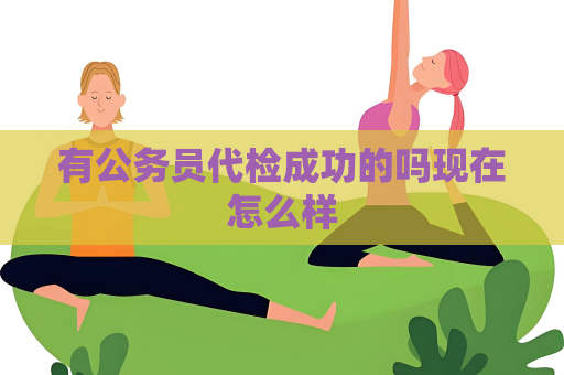有公務(wù)員代檢成功的嗎現(xiàn)在怎么樣