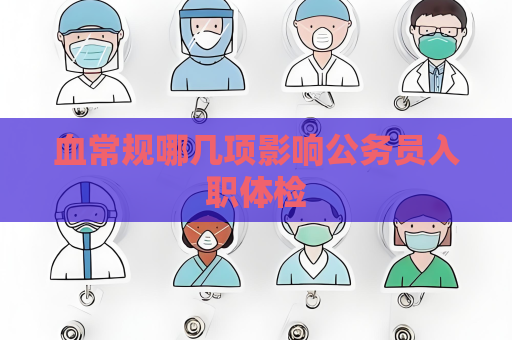 血常規(guī)哪幾項影響公務(wù)員入職體檢