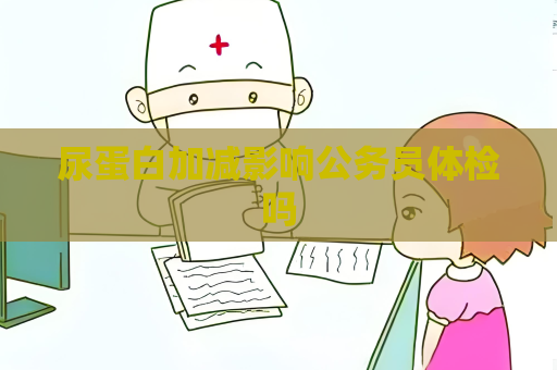 尿蛋白加減影響公務員體檢嗎