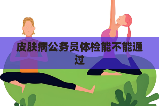 皮膚病公務員體檢能不能通過