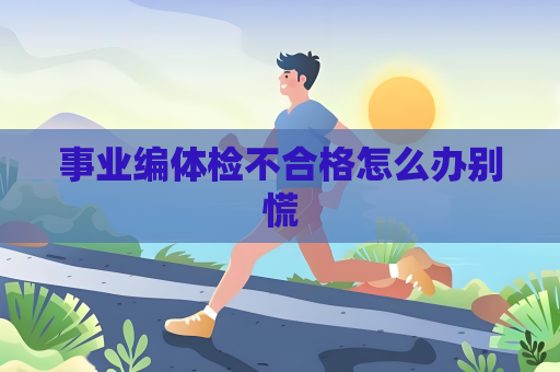 事業編體檢不合格怎么辦別慌