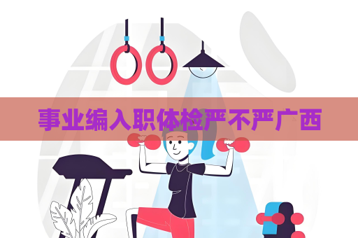 事業編入職體檢嚴不嚴廣西