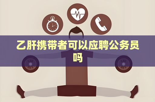 乙肝攜帶者可以應聘公務員嗎