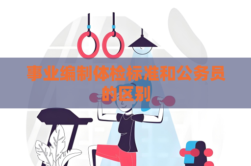 事業編制體檢標準和公務員的區別