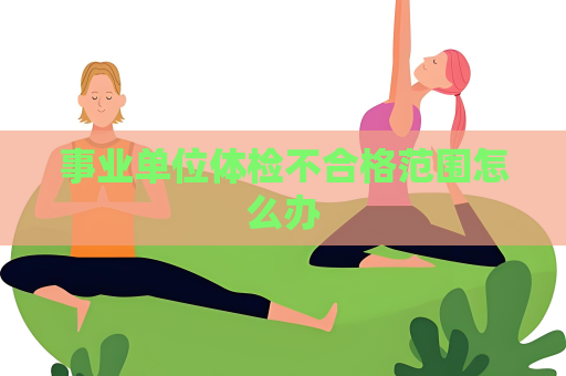 事業單位體檢不合格范圍怎么辦