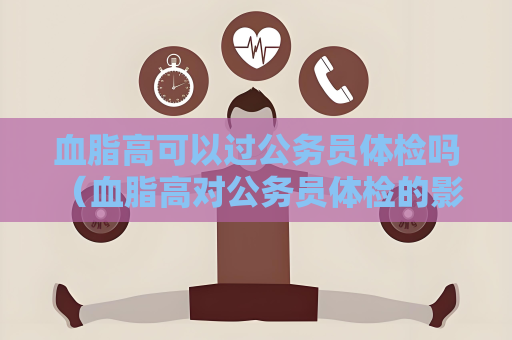 血脂高可以過公務員體檢嗎 （血脂高對公務員體檢的影響及應對）