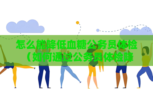 怎么能降低血糖公務員體檢 （如何通過公務員體檢降低血糖）